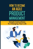 How To Become An Agile Product Management: Simple Instructions To Changing Your Life: Product Management B09B64W2W9 Book Cover