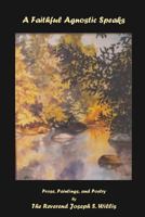 A Faithful Agnostic Speaks: Prose, Paintings, and Poetry 1943324050 Book Cover