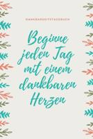 Beginne Jeden Tag Mit Einem Dankbaren Herzen Dankbarkeitstagebuch: A5 52 Wochen Kalender - 5- Minuten Tagebuch - Geschenk f�r Frauen Mama Oma Schwester Beste Freundin - Dankbarkeits Tagebuch - Achtsam 1079251901 Book Cover