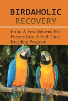 Birdaholic Recovery: From A Few Beloved Pet Parrots Into A Full-Time Breeding Program: The Symptoms Of Birdaholism B09BYFX57S Book Cover