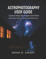ASTROPHOTOGRAPHY USER GUIDE: Capture Deep Sky Images from Home — Step by Step Setup, Shooting & Editing Tips B0FDBFPM9T Book Cover