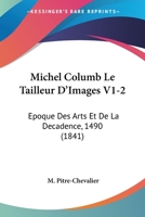 Michel Columb Le Tailleur D'Images V1-2: Epoque Des Arts Et De La Decadence, 1490 (1841) 1167732863 Book Cover