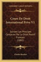 Cours De Droit International Prive V1: Suivant Les Principes Consacres Par Le Droit Positif Francais (1882) 1142656314 Book Cover