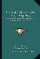 Brief History Of Jacob Wismer, And A Complete Genealogical Family Register: With Biographies Of His Descendants From The Earliest Available Records To The Present Time 1015599761 Book Cover