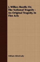 J. Wilkes Booth; Or, The National Tragedy - An Original Tragedy, In Five Acts 1408609827 Book Cover