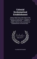 Colonial Ecclesiastical Establishment: Being a Brief View of the State of the Colonies of Great Brit 0548771332 Book Cover
