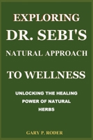 EXPLORING DR. SEBI'S NATURAL APPROACH TO WELLNESS: UNLOCKING THE HEALING POWER OF NATURAL HERBS B0CJD78CFR Book Cover