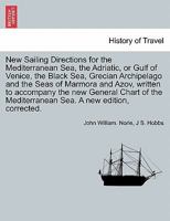 New Sailing Directions for the Mediterranean Sea, the Adriatic, or Gulf of Venice, the Black Sea, Grecian Archipelago and the Seas of Marmora and ... Mediterranean Sea. A new edition, corrected. 1241692696 Book Cover