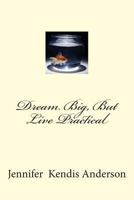 Dream Big, But Live Practical 1495919471 Book Cover