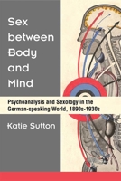Sex between Body and Mind: Psychoanalysis and Sexology in the German-speaking World, 1890s-1930s 0472131605 Book Cover