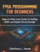 FPGA PROGRAMMING FOR BEGINNERS: Step-by-step User Guide to Verilog, VHDL, and Digital Circuit Design B0H2FGN5MP Book Cover