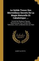 Le Solide Tresor Des Merveilleux Secrets de la Magie Naturelle Et Cabalistique ....: Enrichi de Plusieurs Figures Mysterieuses Pour Former Des Talismans, Avec La Maniere de Les Faire 1294931326 Book Cover