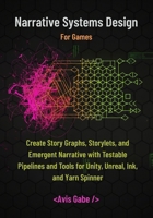 Narrative Systems Design for Games: Create Story Graphs, Storylets, and Emergent Narrative with Testable Pipelines and Tools for Unity, Unreal, Ink, and Yarn Spinner B0G6DJRDG1 Book Cover