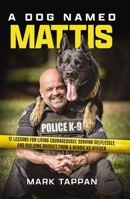 A Dog Named Mattis: 12 Lessons for Living Courageously, Serving Selflessly, and Building Bridges from a Heroic K9 Officer 1400246687 Book Cover