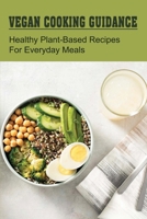 Vegan Cooking Guidance: Healthy Plant-Based Recipes For Everyday Meals: Tips And Tricks For Eating A Vegan Diet B09BY287L2 Book Cover