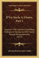 D'Un Siecle A L'Autre, Part 1: Jusqu'en 1798, Geneve Scientifique, Politique Et Sociale Au XVIII Siecle Periode Revolutionnaire (1877) 1160848734 Book Cover