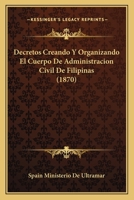 Decretos Creando Y Organizando El Cuerpo De Administracion Civil De Filipinas (1870) 1168312647 Book Cover