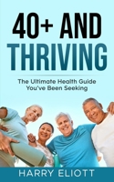 40+ AND THRIVING: The Ultimate Health Guide You’ve Been Seeking B0CSZB668X Book Cover