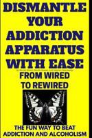 Dismantle Your Addiction Apparatus With Ease: From Wired To Rewired - The Fun Way To Beat Addiction And Alcoholism 1726827682 Book Cover