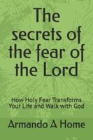 The secrets of the fear of the Lord: How Holy Fear Transforms Your Life and Walk with God B0G4RFG5TV Book Cover