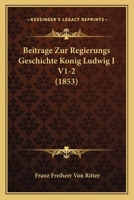 Beitrage Zur Regierungs Geschichte Konig Ludwig I V1-2 (1853) 1166767299 Book Cover