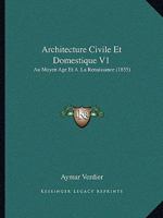 Architecture Civile Et Domestique V1: Au Moyen Age Et A  La Renaissance (1855) 1168101867 Book Cover