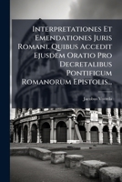 Interpretationes Et Emendationes Juris Romani. Quibus Accedit Ejusdem Oratio Pro Decretalibus Pontificum Romanorum Epistolis... 1294125400 Book Cover
