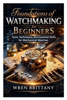 Foundations of Watchmaking for Beginners: Tools, Techniques, and Essential Skills for Mechanical Watches B0GP9JBWNL Book Cover