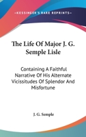 The Life Of Major J. G. Semple Lisle: Containing A Faithful Narrative Of His Alternate Vicissitudes Of Splendor And Misfortune 0548285810 Book Cover