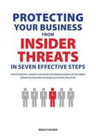 Protecting Your Business From Insider Threats In Seven Effective Steps: How To Identify, Address And Shape The Human Element Of The Threat Within Your Business In Seven Successful Practices 0992580919 Book Cover