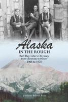 Alaska In the Rough Bert Ray Libes Odyssey From Cheechako to Pioneer 1905 to 1975 0988895420 Book Cover
