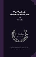 The Works of Alexander Pope, Esq. ...: Satires, &c 1010674919 Book Cover