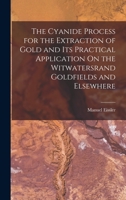 The Cyanide Process for the Extraction of Gold and Its Practical Application on the Witwatersrand Goldfields and Elsewhere - Primary Source Edition 1017588198 Book Cover