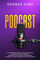 Podcast: The Beginner's Guide to Podcasting and Making Money as a Speaker. Everything you Need to Know about Equipment, Launch, Marketing and Interview 180109571X Book Cover