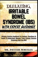 DEFEATING IRRITABLE BOWEL SYNDROME (IBS) WITH EXPERT GUIDANCE: Ultimate Solution Handbook For Patients, Guardians Or Family To Understand, Manage, Treat, Prevent, Reverse Symptoms And Live Well B0CQVMG4YR Book Cover