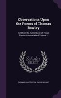 Observations Upon the Poems of Thomas Rowley: In Which the Authenticity of Those Poems Is Ascertained Volume 1 1177409860 Book Cover