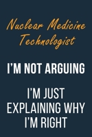 Nuclear Medicine Technologist I'm not Arguing I'm Just Explaining why I'm Right: Funny Gift Idea For Coworker, Boss & Friend | Blank Lined Journal 165204809X Book Cover