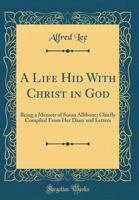 A Life Hid with Christ in God: Being a Memoir of Susan Allibone; Chiefly Compiled from Her Diary and Letters (Classic Reprint) 0483952044 Book Cover
