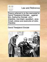 Papers referred to in the memorial for David Threipland-Sinclair, . against Mrs. Katharine Sinclair. John Allardice, merchant, appellant. Jane Smart, widow and executrix of John Allardice 1171420536 Book Cover
