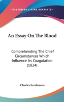 An Essay On The Blood: Comprehending The Chief Circumstances Which Influence Its Coagulation 1120149452 Book Cover