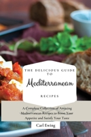 The Delicious Guide to Mediterranean Recipes: A Complete Collection of Amazing Mediterranean Recipes to Boost Your Appetite and Satisfy Your Taste 1803170638 Book Cover