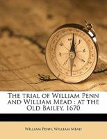 The Tryal of William Penn & William Mead for Causing a Tumult, at the Sessions Held at the Old Bailey in London the 1st, 3d, 4th, and 5th of September 1670 1275106358 Book Cover