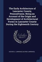 The Early Architecture of Lancaster County, Pennsylvania. Being an Account of the Origin and Development of Architectural Forms in Lancaster County During the Eighteenth Century 1340119218 Book Cover