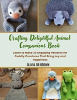 Crafting Delightful Animal Companions Book: Learn to Make 30 Engaging Patterns for Cuddly Creatures That Bring Joy and Happiness B0DRYR4YP9 Book Cover