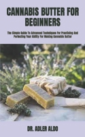 CANNABIS BUTTER FOR BEGINNERS: The Simple Guide To Advanced Techniques For Practicing And Perfecting Your Ability For Making Cannabis Butter B09TDS26BB Book Cover