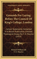 Grounds For Laying Before The Council Of King's College, London: Certain Statements Contained In A Recent Publication, Entitled Theological Essays By F. D. Maurice 1436863317 Book Cover