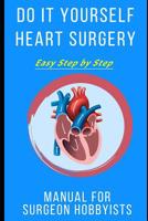 Do It Yourself Heart Surgery: Easy Step by Step Manual for Surgeon Hobbyists 1092989951 Book Cover