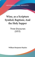 Wine, As a Scripture Symbol: Baptism: And the Holy Supper. Three Discourses 1165754193 Book Cover