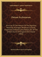 Patroni Ecclesiarum: Or a List of the Patrons of the Dignities, Rectories, Vicarages, Perpetual Curacies, Chapelries, Endowed Lectureships, 1165683342 Book Cover