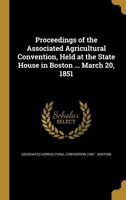 Proceedings of the Associated Agricultural Convention, Held at the State House in Boston ... March 20, 1851 1356431917 Book Cover